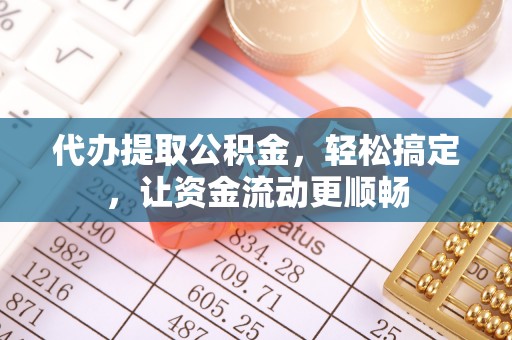 七星代办提取公积金，轻松搞定，让资金流动更顺畅