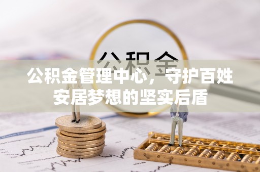 七星公积金管理中心，守护百姓安居梦想的坚实后盾