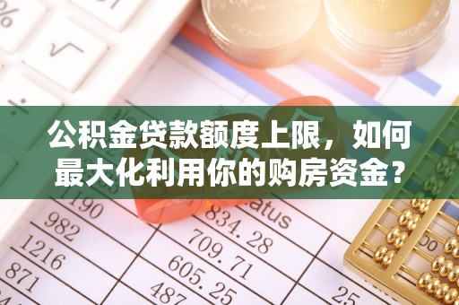 七星公积金贷款额度上限，如何最大化利用你的购房资金？