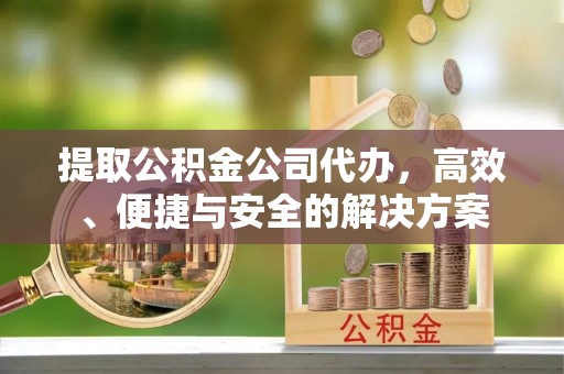 七星提取公积金公司代办，高效、便捷与安全的解决方案