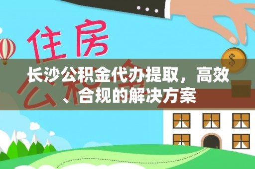 七星长沙公积金代办提取，高效、合规的解决方案