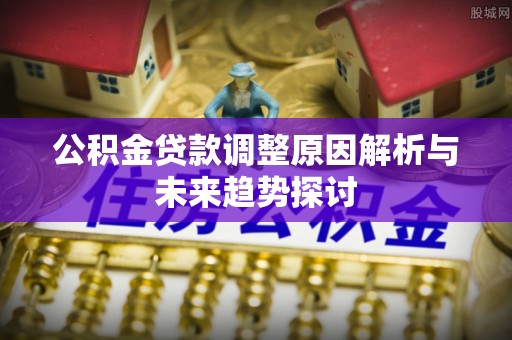 七星公积金贷款调整原因解析与未来趋势探讨