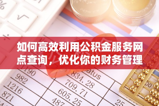七星如何高效利用公积金服务网点查询，优化你的财务管理