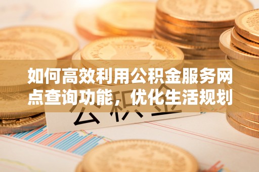 七星如何高效利用公积金服务网点查询功能，优化生活规划