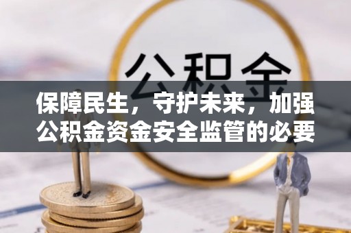 七星保障民生，守护未来，加强公积金资金安全监管的必要性与实践