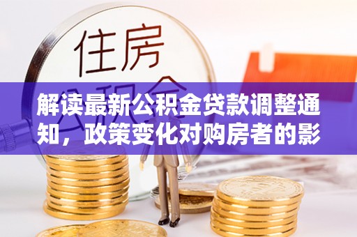 七星解读最新公积金贷款调整通知，政策变化对购房者的影响