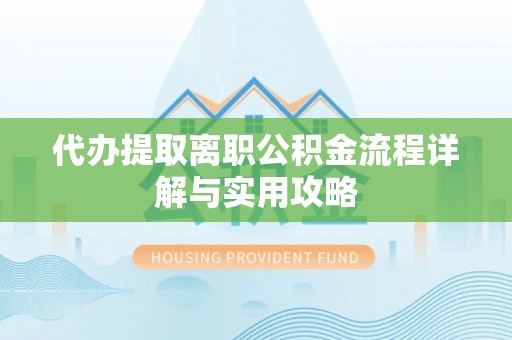 七星代办提取离职公积金流程详解与实用攻略