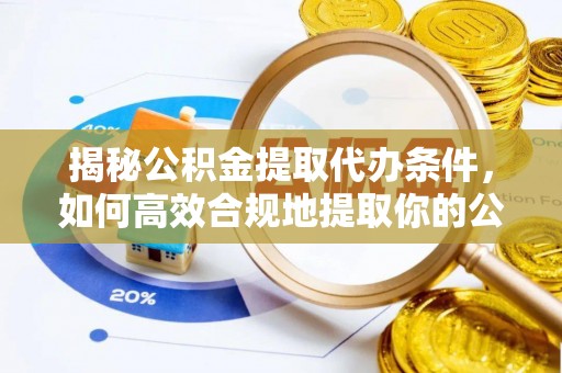 七星揭秘公积金提取代办条件，如何高效合规地提取你的公积金
