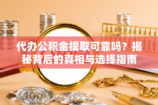 七星代办公积金提取可靠吗？揭秘背后的真相与选择指南