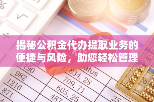 七星揭秘公积金代办提取业务的便捷与风险，助您轻松管理财务