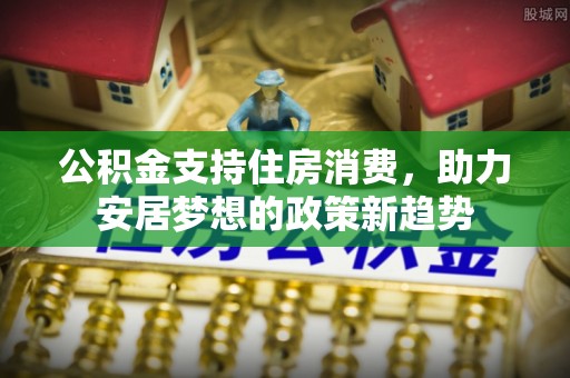七星公积金支持住房消费，助力安居梦想的政策新趋势