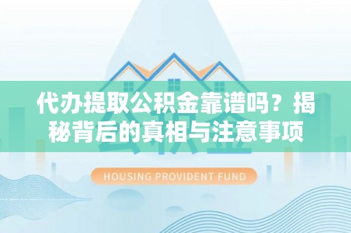 七星代办提取公积金靠谱吗？揭秘背后的真相与注意事项