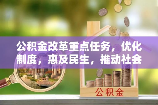 七星公积金改革重点任务，优化制度，惠及民生，推动社会公平发展