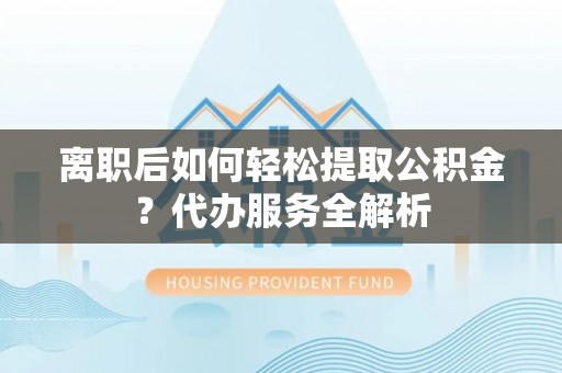 七星离职后如何轻松提取公积金？代办服务全解析