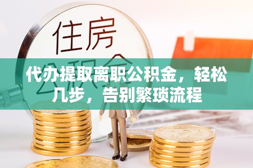 七星代办提取离职公积金，轻松几步，告别繁琐流程