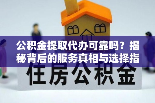 七星公积金提取代办可靠吗？揭秘背后的服务真相与选择指南