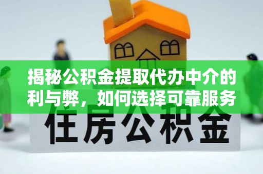 七星揭秘公积金提取代办中介的利与弊，如何选择可靠服务？