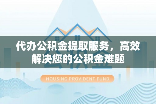 七星代办公积金提取服务，高效解决您的公积金难题