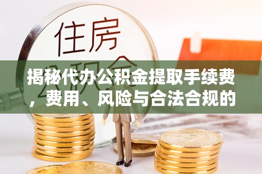 七星揭秘代办公积金提取手续费，费用、风险与合法合规的全解析