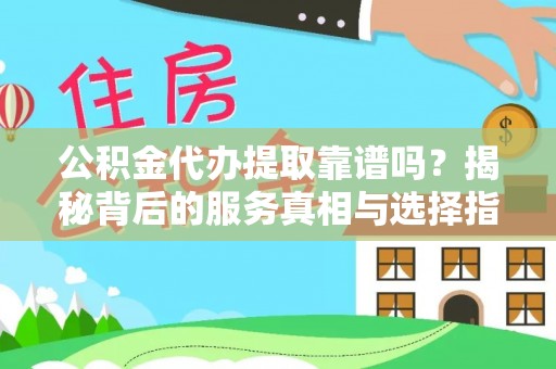 七星公积金代办提取靠谱吗？揭秘背后的服务真相与选择指南