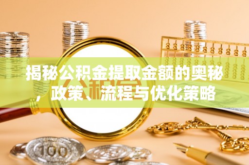 七星揭秘公积金提取金额的奥秘，政策、流程与优化策略