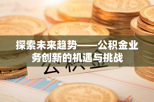 七星探索未来趋势——公积金业务创新的机遇与挑战