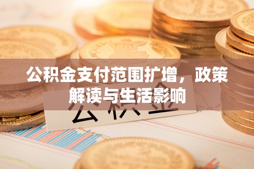七星公积金支付范围扩增，政策解读与生活影响