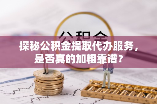 七星探秘公积金提取代办服务，是否真的加粗靠谱？