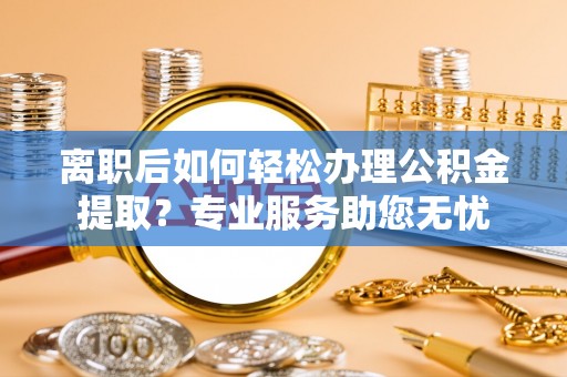 七星离职后如何轻松办理公积金提取？专业服务助您无忧