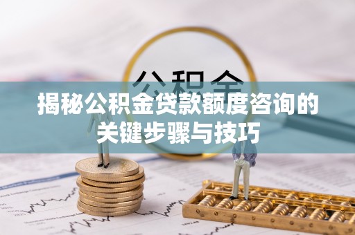 七星揭秘公积金贷款额度咨询的关键步骤与技巧