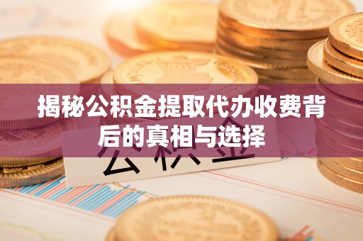 七星揭秘公积金提取代办收费背后的真相与选择