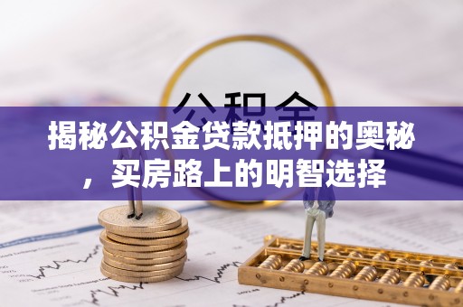 七星揭秘公积金贷款抵押的奥秘，买房路上的明智选择