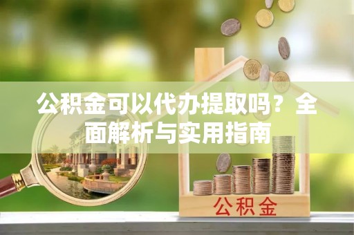 七星公积金可以代办提取吗？全面解析与实用指南