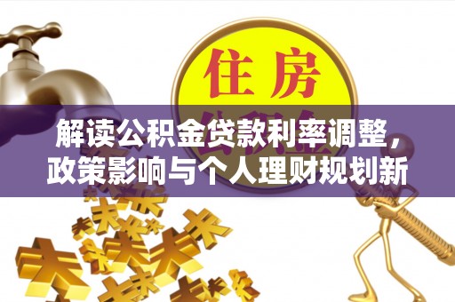 七星解读公积金贷款利率调整，政策影响与个人理财规划新思路