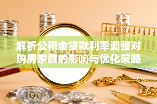七星解析公积金贷款利率调整对购房家庭的影响与优化策略