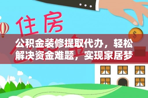 七星公积金装修提取代办，轻松解决资金难题，实现家居梦想