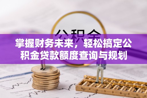 七星掌握财务未来，轻松搞定公积金贷款额度查询与规划