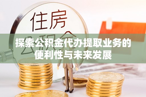 七星探索公积金代办提取业务的便利性与未来发展