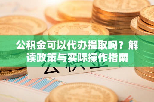 七星公积金可以代办提取吗？解读政策与实际操作指南