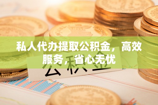 七星私人代办提取公积金，高效服务，省心无忧