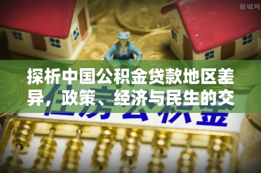 七星探析中国公积金贷款地区差异，政策、经济与民生的交织影响