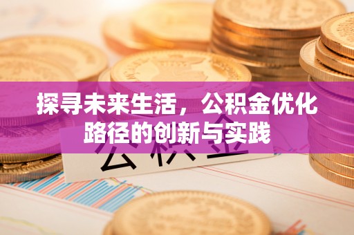 七星探寻未来生活，公积金优化路径的创新与实践
