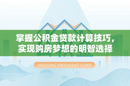 七星掌握公积金贷款计算技巧，实现购房梦想的明智选择