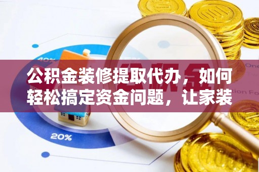 七星公积金装修提取代办，如何轻松搞定资金问题，让家装无忧