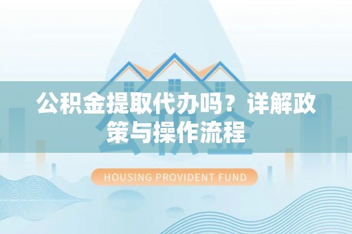 七星公积金提取代办吗？详解政策与操作流程