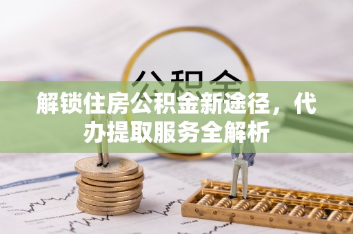 七星解锁住房公积金新途径，代办提取服务全解析