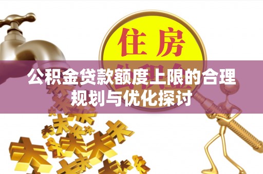七星公积金贷款额度上限的合理规划与优化探讨