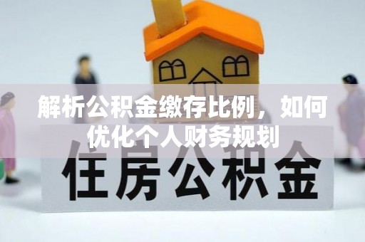 七星解析公积金缴存比例，如何优化个人财务规划