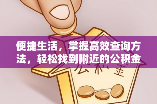 七星便捷生活，掌握高效查询方法，轻松找到附近的公积金服务网点