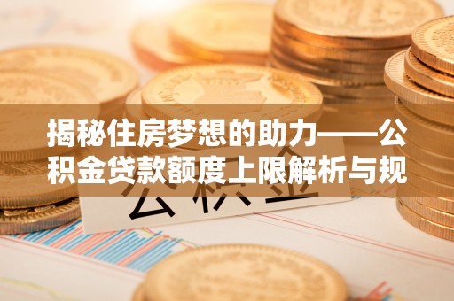 七星揭秘住房梦想的助力——公积金贷款额度上限解析与规划